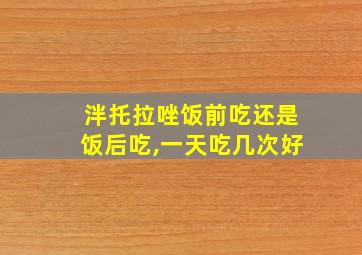 泮托拉唑饭前吃还是饭后吃,一天吃几次好