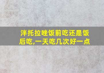 泮托拉唑饭前吃还是饭后吃,一天吃几次好一点