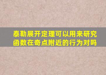 泰勒展开定理可以用来研究函数在奇点附近的行为对吗