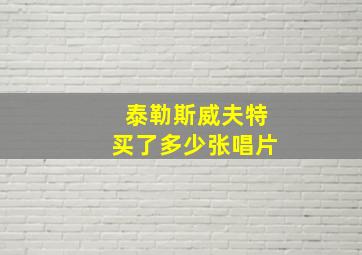 泰勒斯威夫特买了多少张唱片