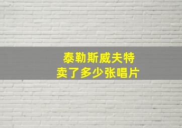 泰勒斯威夫特卖了多少张唱片