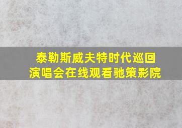 泰勒斯威夫特时代巡回演唱会在线观看驰策影院