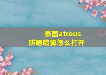 泰国atreus防晒喷雾怎么打开