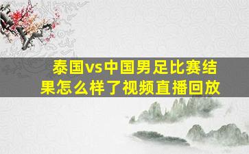 泰国vs中国男足比赛结果怎么样了视频直播回放