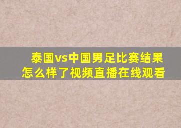 泰国vs中国男足比赛结果怎么样了视频直播在线观看