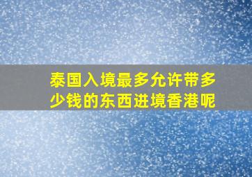 泰国入境最多允许带多少钱的东西进境香港呢