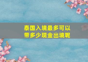 泰国入境最多可以带多少现金出境呢