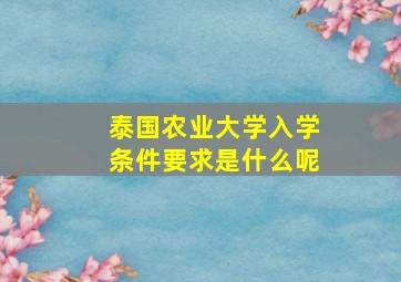 泰国农业大学入学条件要求是什么呢