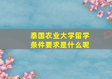 泰国农业大学留学条件要求是什么呢