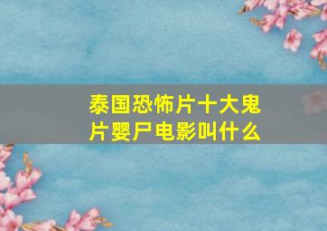 泰国恐怖片十大鬼片婴尸电影叫什么