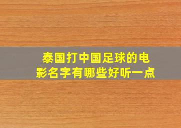 泰国打中国足球的电影名字有哪些好听一点