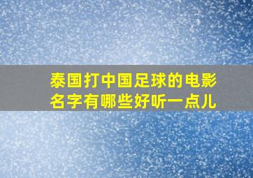 泰国打中国足球的电影名字有哪些好听一点儿