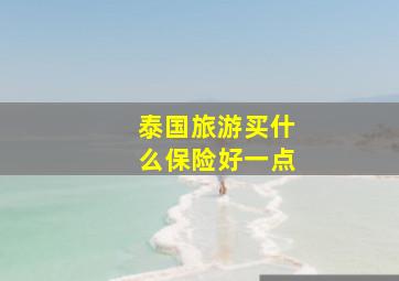 泰国旅游买什么保险好一点