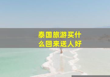 泰国旅游买什么回来送人好