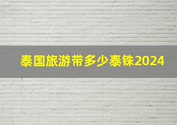 泰国旅游带多少泰铢2024