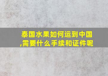 泰国水果如何运到中国,需要什么手续和证件呢