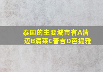 泰国的主要城市有A清迈B清莱C普吉D芭提雅