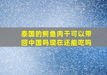 泰国的鳄鱼肉干可以带回中国吗现在还能吃吗