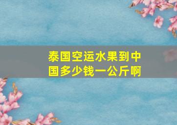 泰国空运水果到中国多少钱一公斤啊