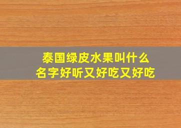 泰国绿皮水果叫什么名字好听又好吃又好吃