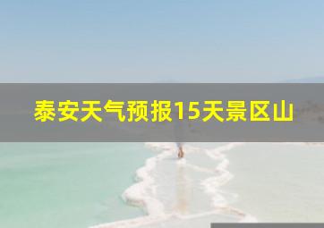 泰安天气预报15天景区山