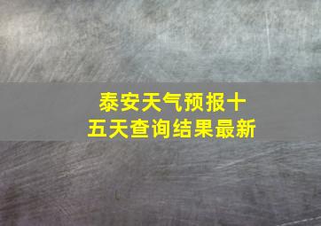 泰安天气预报十五天查询结果最新