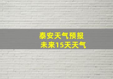 泰安天气预报未来15天天气