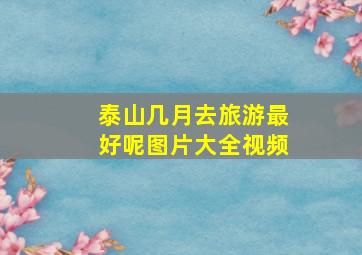 泰山几月去旅游最好呢图片大全视频