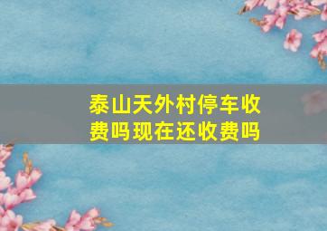 泰山天外村停车收费吗现在还收费吗