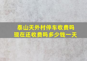 泰山天外村停车收费吗现在还收费吗多少钱一天