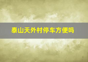 泰山天外村停车方便吗