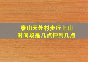 泰山天外村步行上山时间段是几点钟到几点