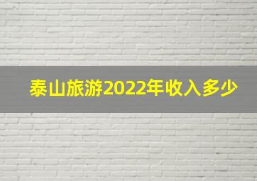 泰山旅游2022年收入多少