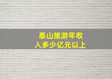 泰山旅游年收入多少亿元以上