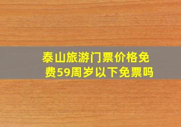 泰山旅游门票价格免费59周岁以下免票吗