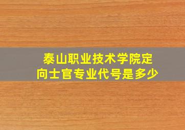 泰山职业技术学院定向士官专业代号是多少