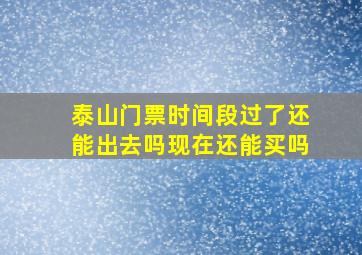 泰山门票时间段过了还能出去吗现在还能买吗