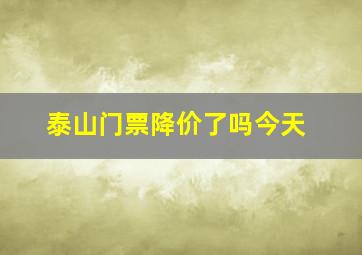 泰山门票降价了吗今天