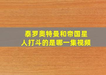 泰罗奥特曼和帝国星人打斗的是哪一集视频