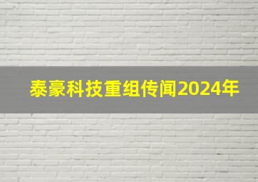 泰豪科技重组传闻2024年