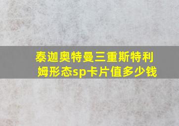 泰迦奥特曼三重斯特利姆形态sp卡片值多少钱