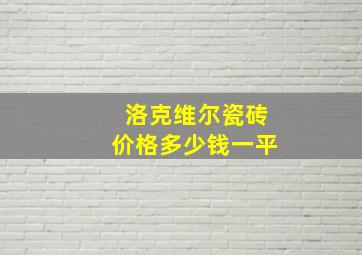 洛克维尔瓷砖价格多少钱一平