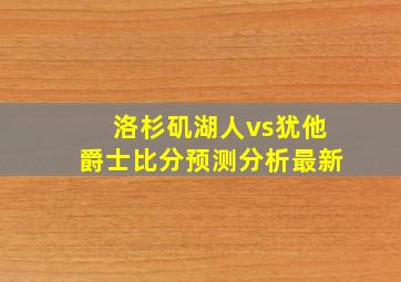 洛杉矶湖人vs犹他爵士比分预测分析最新