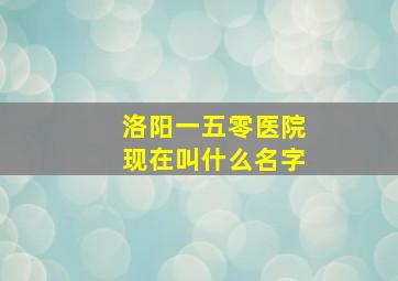 洛阳一五零医院现在叫什么名字