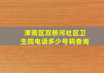 津南区双桥河社区卫生院电话多少号码查询