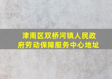 津南区双桥河镇人民政府劳动保障服务中心地址