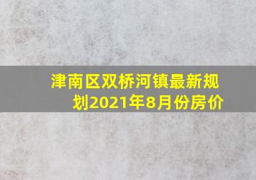 津南区双桥河镇最新规划2021年8月份房价