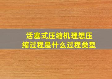 活塞式压缩机理想压缩过程是什么过程类型