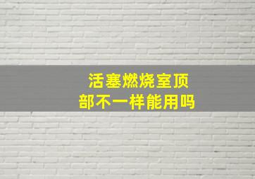 活塞燃烧室顶部不一样能用吗