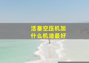 活塞空压机加什么机油最好